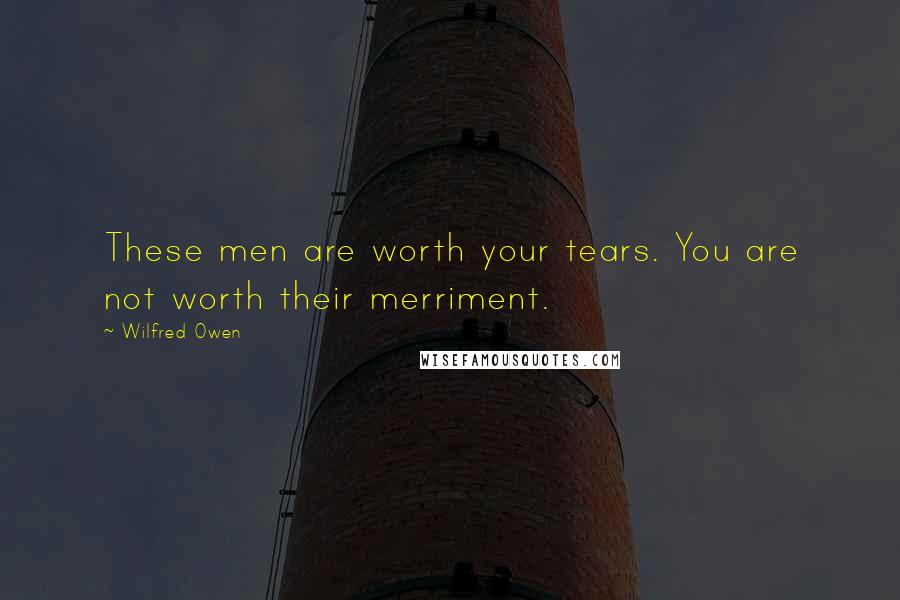 Wilfred Owen Quotes: These men are worth your tears. You are not worth their merriment.