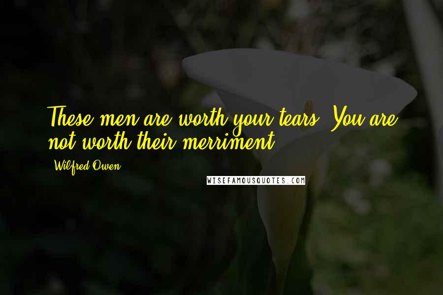 Wilfred Owen Quotes: These men are worth your tears. You are not worth their merriment.