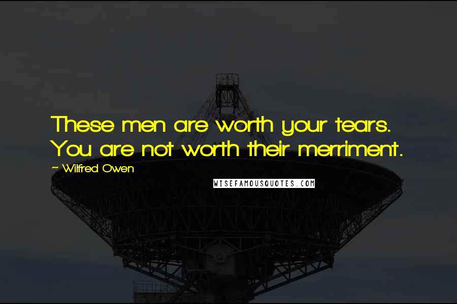 Wilfred Owen Quotes: These men are worth your tears. You are not worth their merriment.