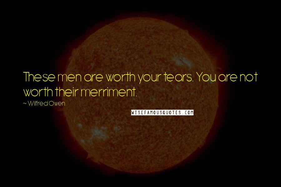 Wilfred Owen Quotes: These men are worth your tears. You are not worth their merriment.