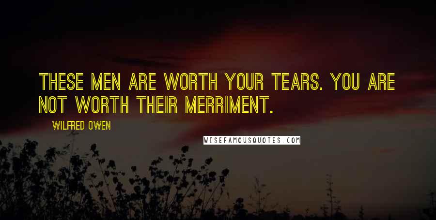 Wilfred Owen Quotes: These men are worth your tears. You are not worth their merriment.