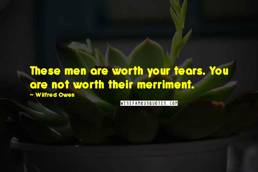 Wilfred Owen Quotes: These men are worth your tears. You are not worth their merriment.