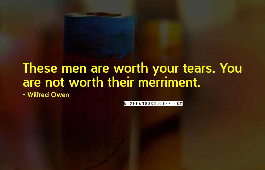 Wilfred Owen Quotes: These men are worth your tears. You are not worth their merriment.