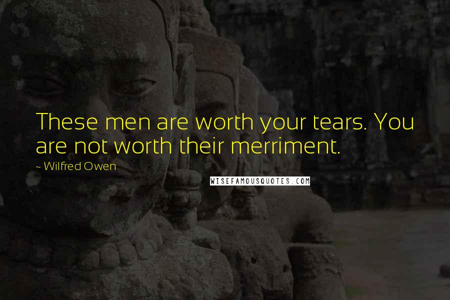 Wilfred Owen Quotes: These men are worth your tears. You are not worth their merriment.