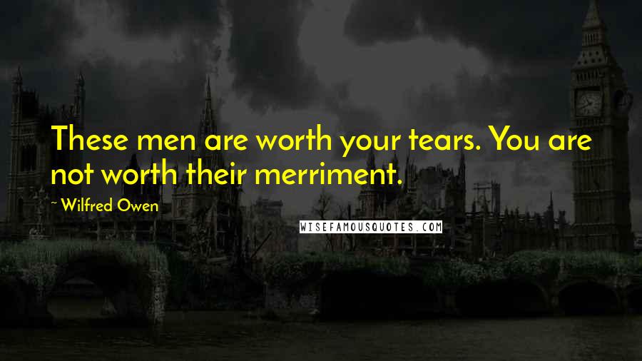 Wilfred Owen Quotes: These men are worth your tears. You are not worth their merriment.