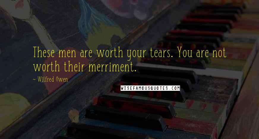 Wilfred Owen Quotes: These men are worth your tears. You are not worth their merriment.
