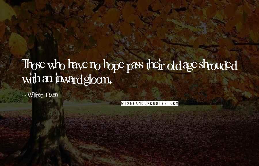 Wilfred Owen Quotes: Those who have no hope pass their old age shrouded with an inward gloom.