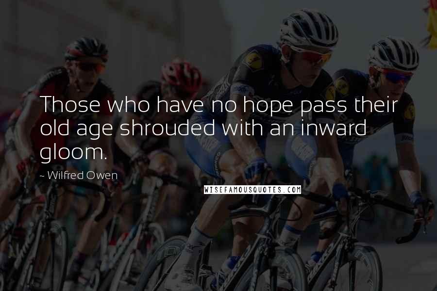 Wilfred Owen Quotes: Those who have no hope pass their old age shrouded with an inward gloom.