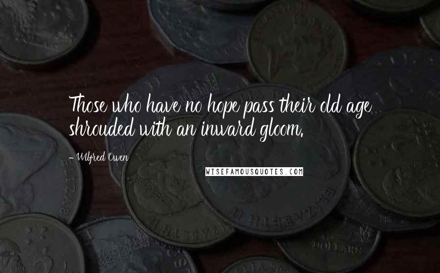 Wilfred Owen Quotes: Those who have no hope pass their old age shrouded with an inward gloom.