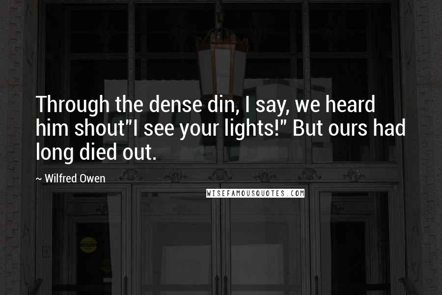 Wilfred Owen Quotes: Through the dense din, I say, we heard him shout"I see your lights!" But ours had long died out.