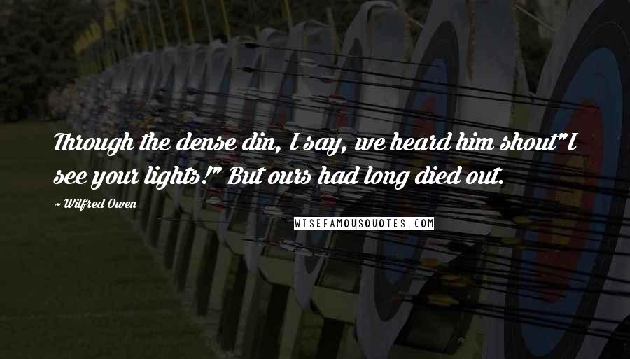 Wilfred Owen Quotes: Through the dense din, I say, we heard him shout"I see your lights!" But ours had long died out.