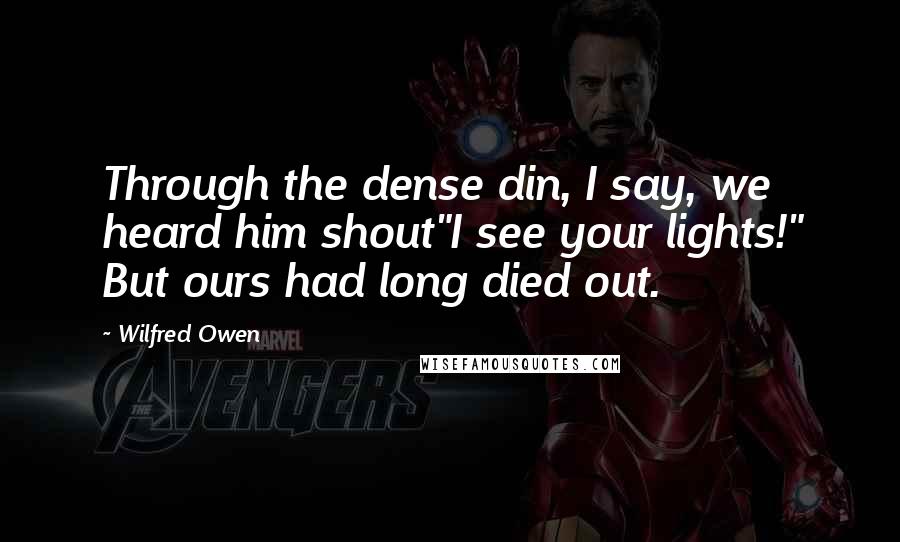 Wilfred Owen Quotes: Through the dense din, I say, we heard him shout"I see your lights!" But ours had long died out.