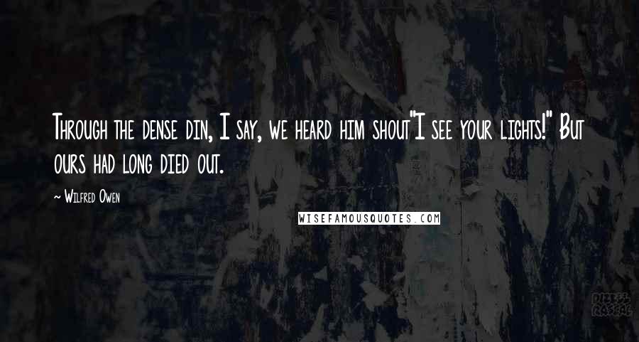 Wilfred Owen Quotes: Through the dense din, I say, we heard him shout"I see your lights!" But ours had long died out.