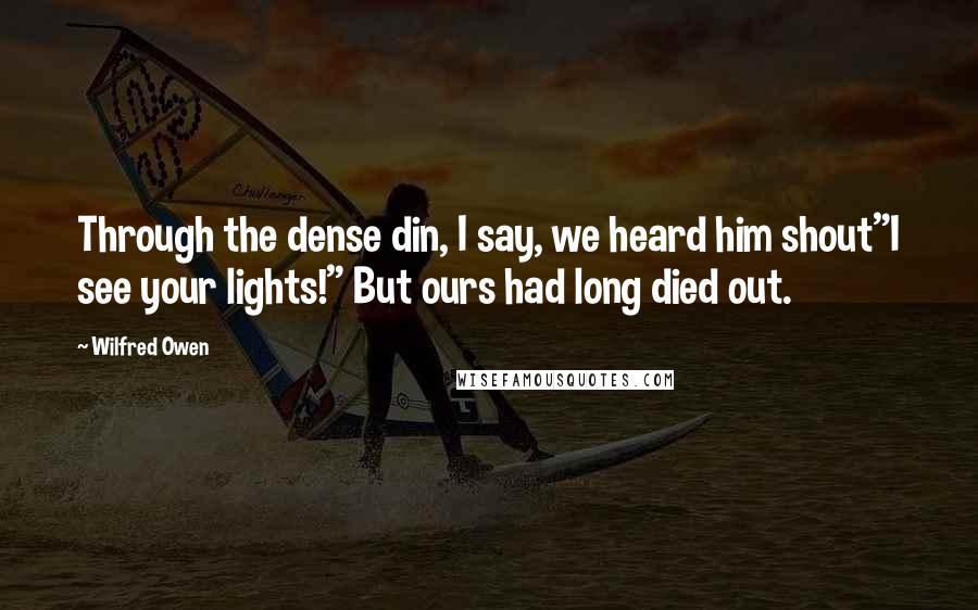 Wilfred Owen Quotes: Through the dense din, I say, we heard him shout"I see your lights!" But ours had long died out.