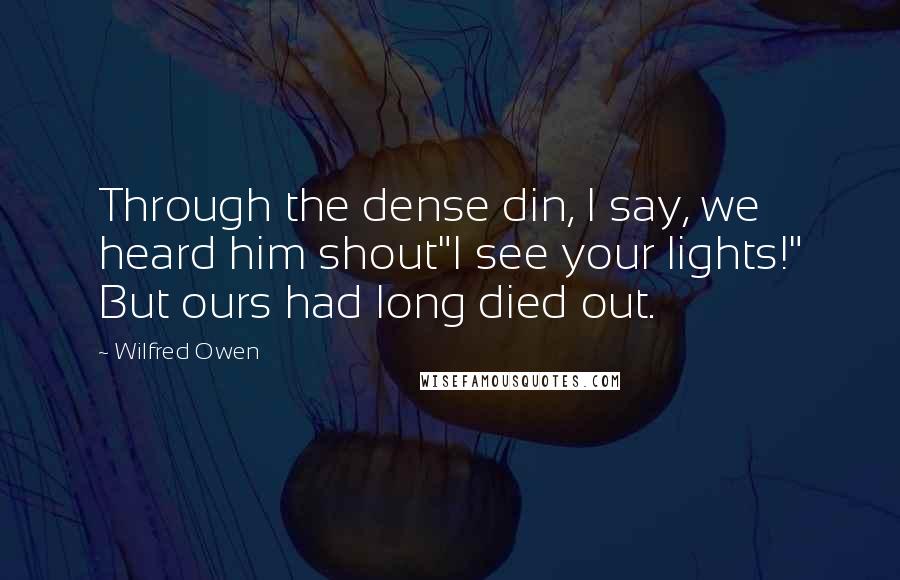Wilfred Owen Quotes: Through the dense din, I say, we heard him shout"I see your lights!" But ours had long died out.