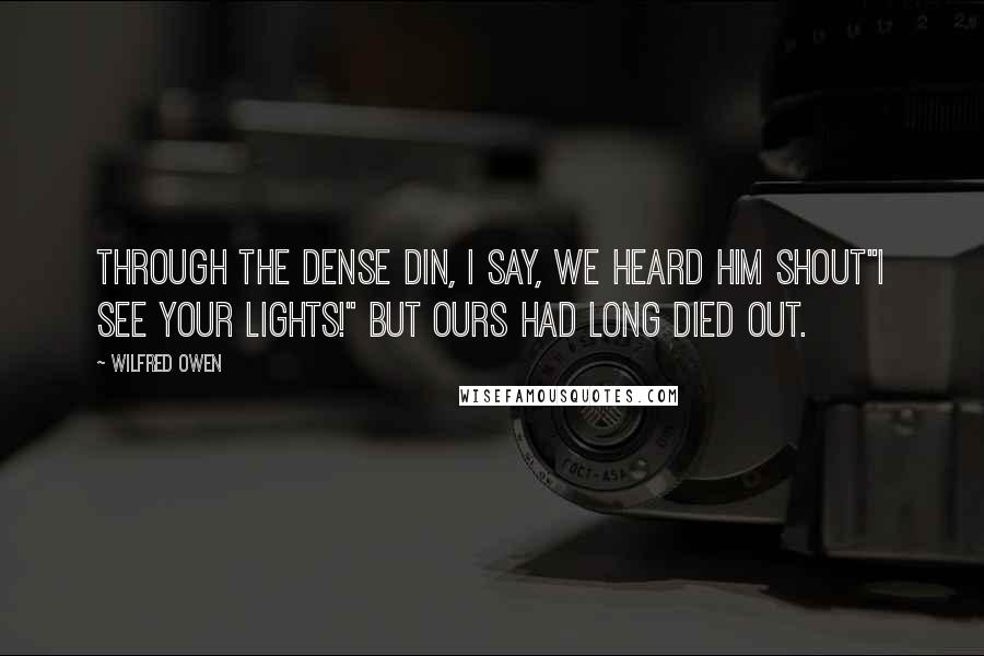Wilfred Owen Quotes: Through the dense din, I say, we heard him shout"I see your lights!" But ours had long died out.