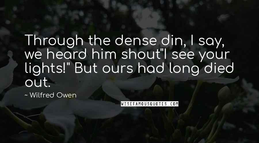 Wilfred Owen Quotes: Through the dense din, I say, we heard him shout"I see your lights!" But ours had long died out.