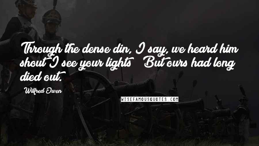 Wilfred Owen Quotes: Through the dense din, I say, we heard him shout"I see your lights!" But ours had long died out.