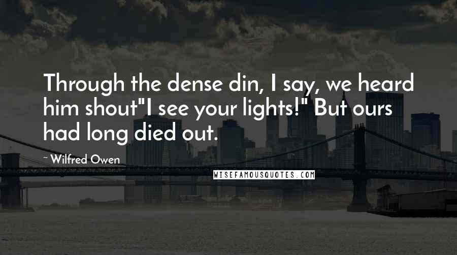 Wilfred Owen Quotes: Through the dense din, I say, we heard him shout"I see your lights!" But ours had long died out.