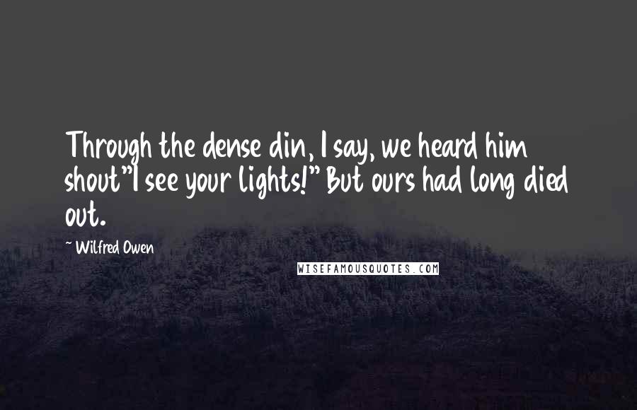 Wilfred Owen Quotes: Through the dense din, I say, we heard him shout"I see your lights!" But ours had long died out.