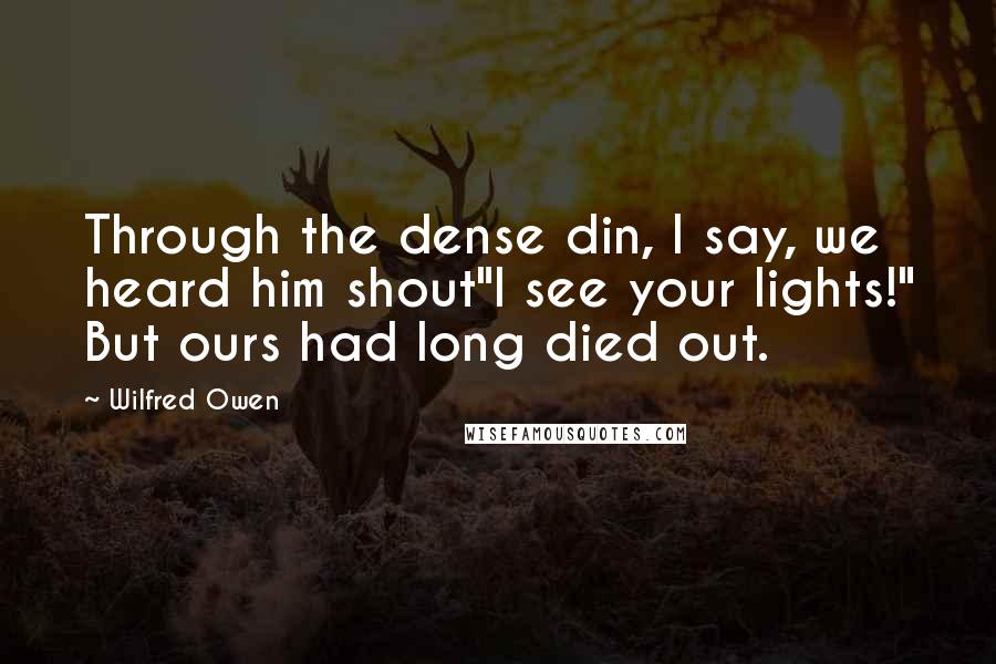 Wilfred Owen Quotes: Through the dense din, I say, we heard him shout"I see your lights!" But ours had long died out.