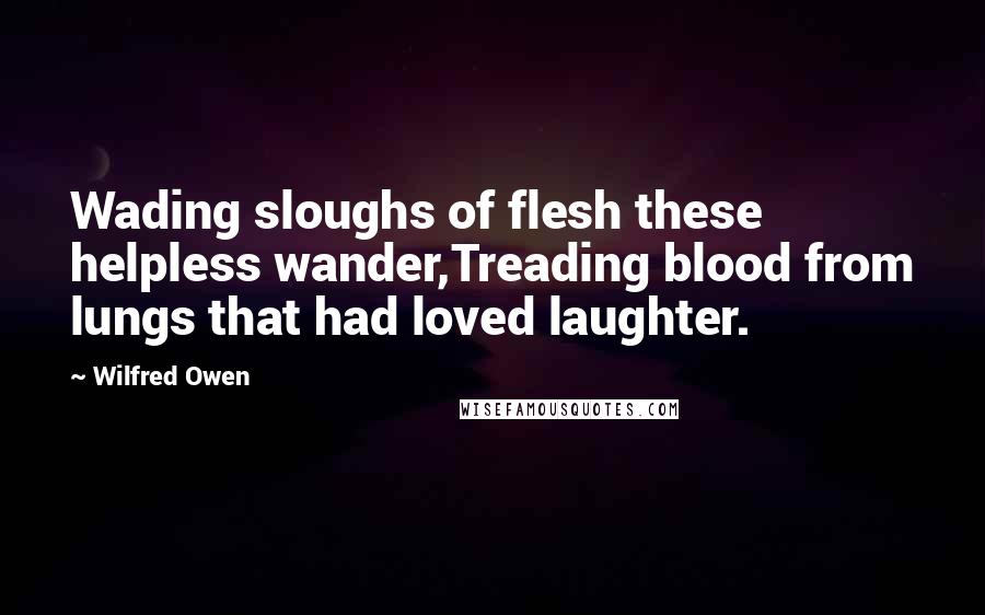 Wilfred Owen Quotes: Wading sloughs of flesh these helpless wander,Treading blood from lungs that had loved laughter.