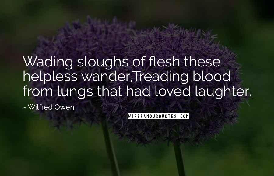 Wilfred Owen Quotes: Wading sloughs of flesh these helpless wander,Treading blood from lungs that had loved laughter.