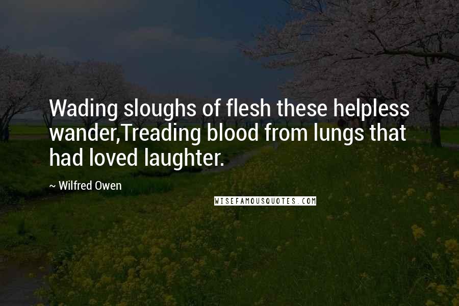 Wilfred Owen Quotes: Wading sloughs of flesh these helpless wander,Treading blood from lungs that had loved laughter.