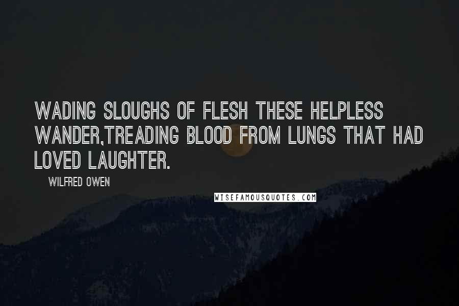 Wilfred Owen Quotes: Wading sloughs of flesh these helpless wander,Treading blood from lungs that had loved laughter.