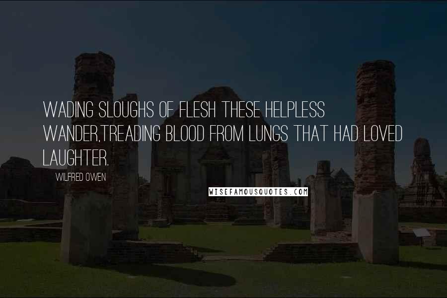 Wilfred Owen Quotes: Wading sloughs of flesh these helpless wander,Treading blood from lungs that had loved laughter.