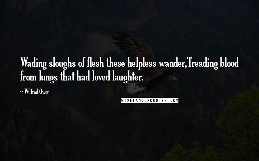 Wilfred Owen Quotes: Wading sloughs of flesh these helpless wander,Treading blood from lungs that had loved laughter.