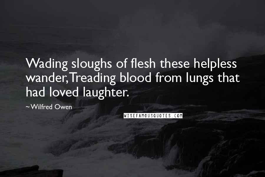 Wilfred Owen Quotes: Wading sloughs of flesh these helpless wander,Treading blood from lungs that had loved laughter.