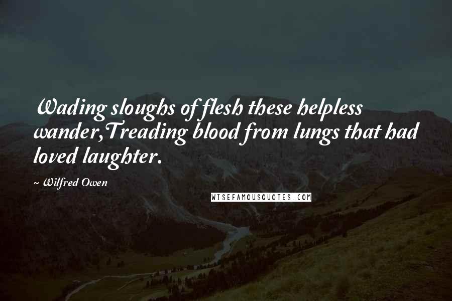 Wilfred Owen Quotes: Wading sloughs of flesh these helpless wander,Treading blood from lungs that had loved laughter.