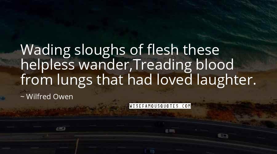 Wilfred Owen Quotes: Wading sloughs of flesh these helpless wander,Treading blood from lungs that had loved laughter.