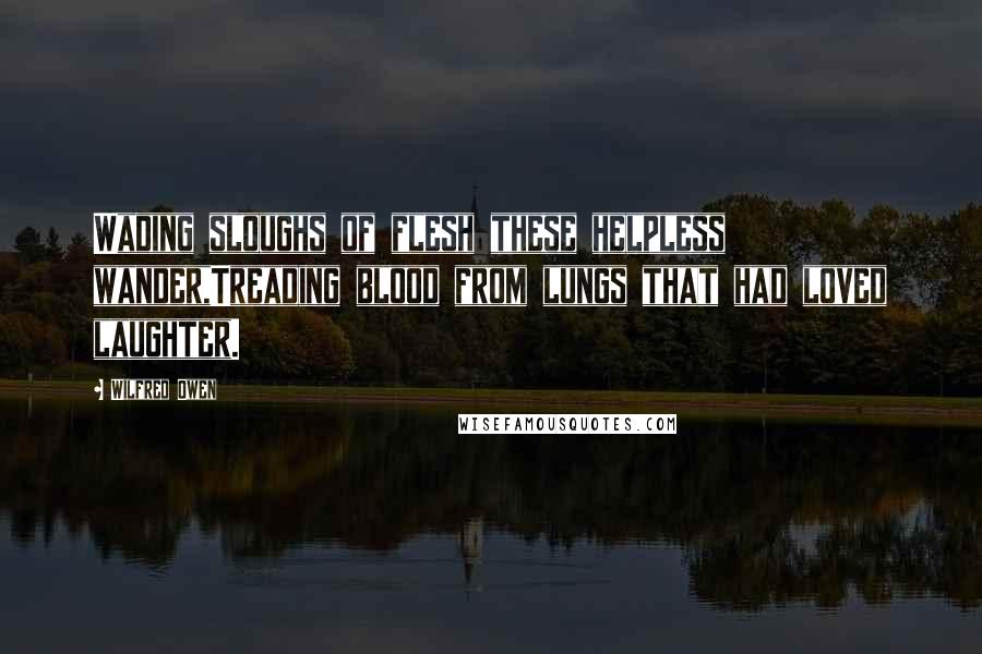 Wilfred Owen Quotes: Wading sloughs of flesh these helpless wander,Treading blood from lungs that had loved laughter.