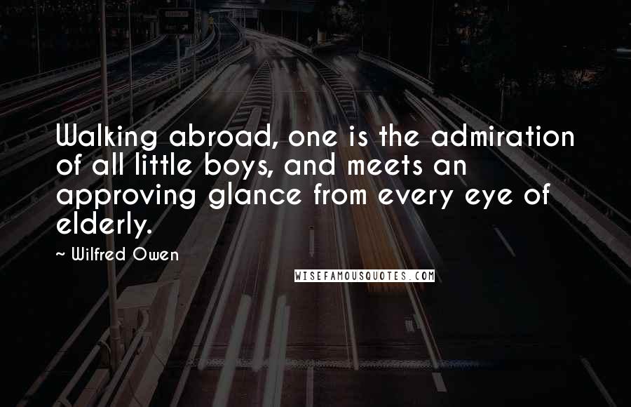 Wilfred Owen Quotes: Walking abroad, one is the admiration of all little boys, and meets an approving glance from every eye of elderly.