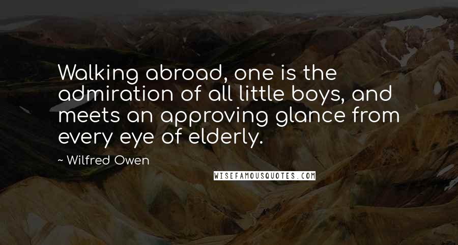 Wilfred Owen Quotes: Walking abroad, one is the admiration of all little boys, and meets an approving glance from every eye of elderly.