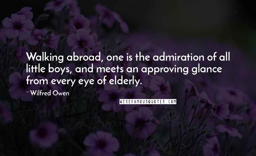 Wilfred Owen Quotes: Walking abroad, one is the admiration of all little boys, and meets an approving glance from every eye of elderly.