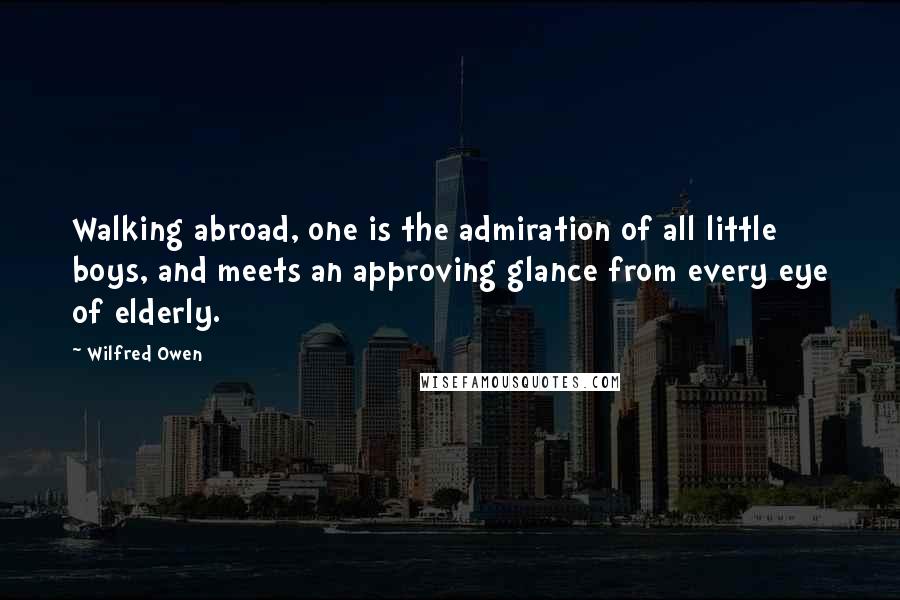 Wilfred Owen Quotes: Walking abroad, one is the admiration of all little boys, and meets an approving glance from every eye of elderly.