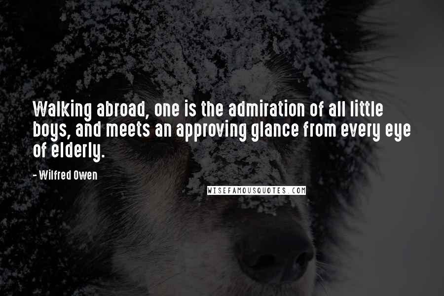 Wilfred Owen Quotes: Walking abroad, one is the admiration of all little boys, and meets an approving glance from every eye of elderly.