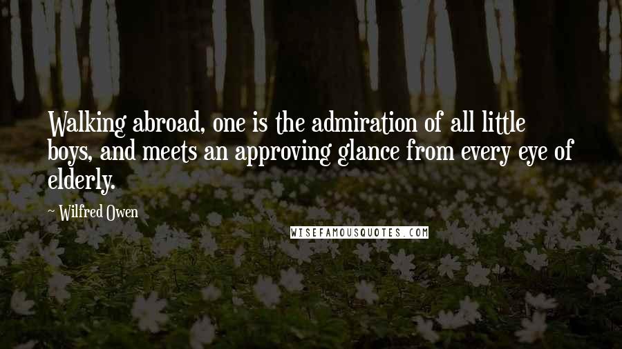 Wilfred Owen Quotes: Walking abroad, one is the admiration of all little boys, and meets an approving glance from every eye of elderly.