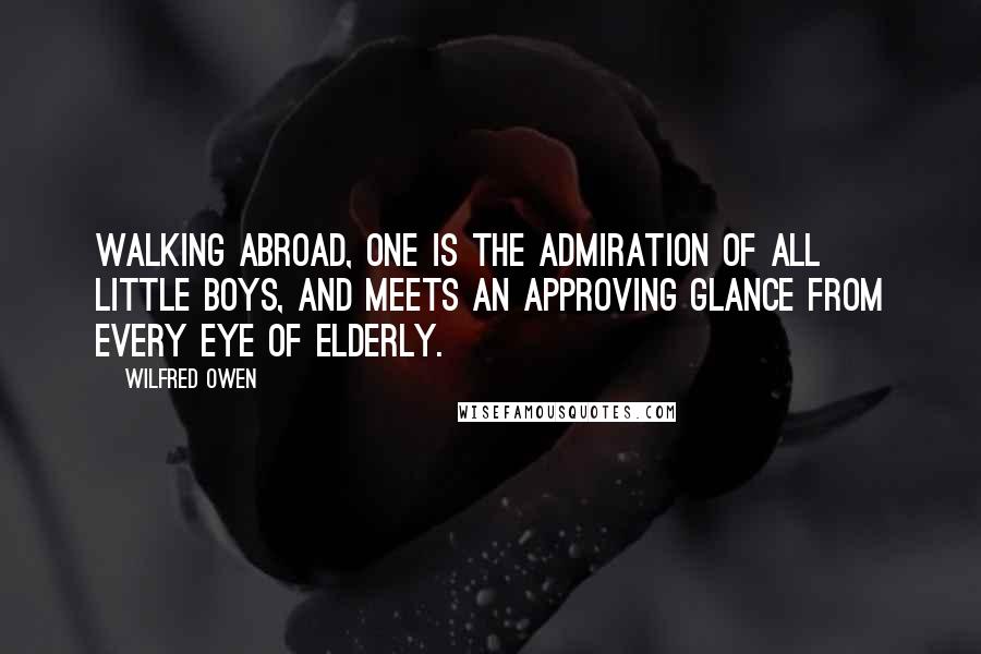 Wilfred Owen Quotes: Walking abroad, one is the admiration of all little boys, and meets an approving glance from every eye of elderly.