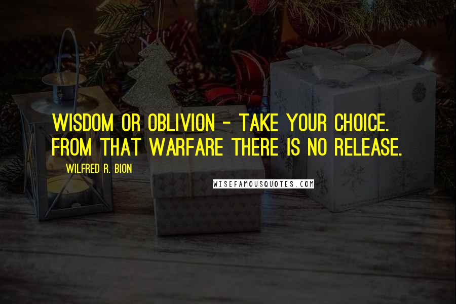 Wilfred R. Bion Quotes: Wisdom or oblivion - take your choice. From that warfare there is no release.