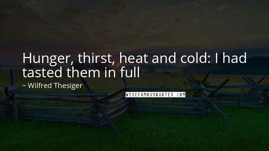 Wilfred Thesiger Quotes: Hunger, thirst, heat and cold: I had tasted them in full