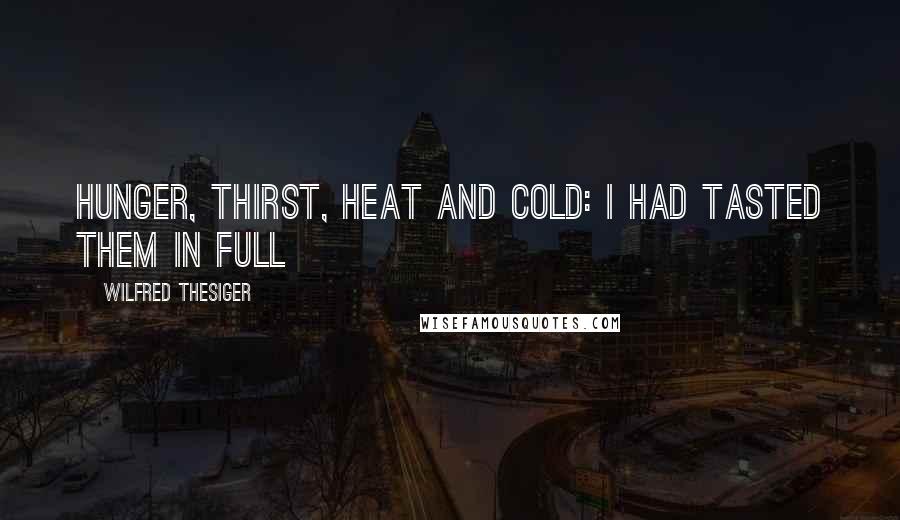 Wilfred Thesiger Quotes: Hunger, thirst, heat and cold: I had tasted them in full