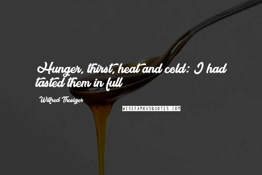 Wilfred Thesiger Quotes: Hunger, thirst, heat and cold: I had tasted them in full