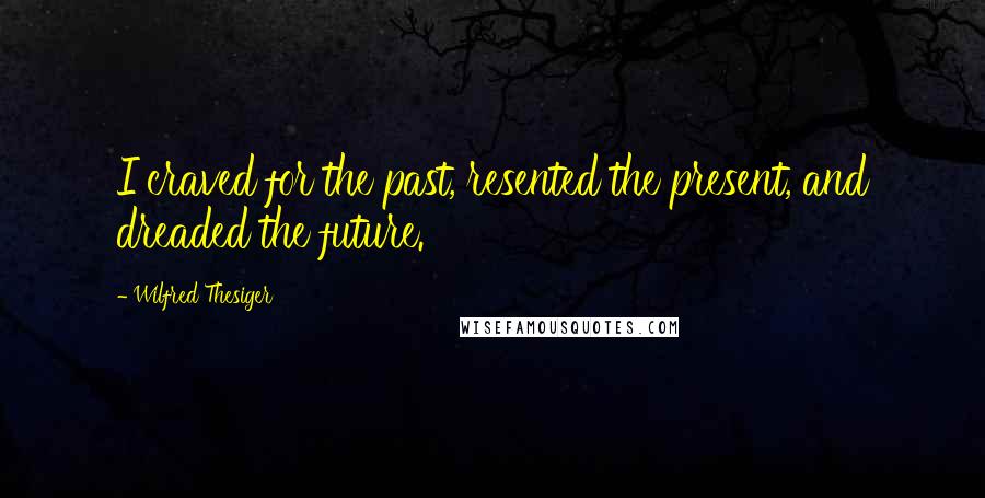 Wilfred Thesiger Quotes: I craved for the past, resented the present, and dreaded the future.