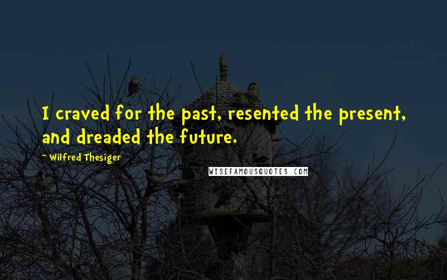 Wilfred Thesiger Quotes: I craved for the past, resented the present, and dreaded the future.