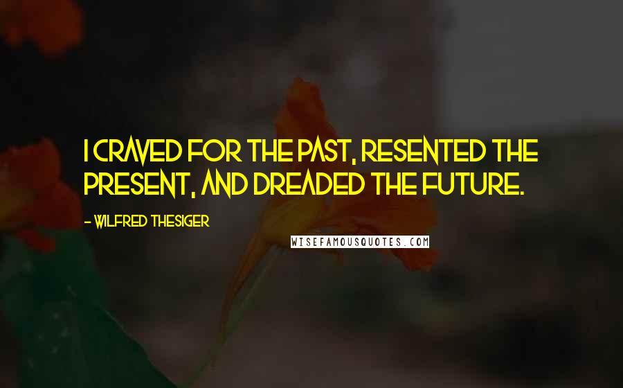 Wilfred Thesiger Quotes: I craved for the past, resented the present, and dreaded the future.