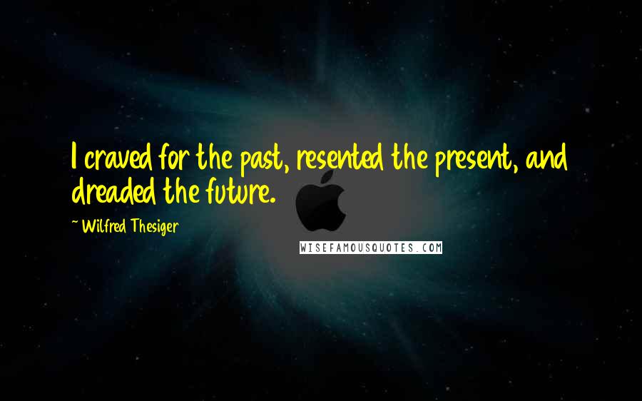 Wilfred Thesiger Quotes: I craved for the past, resented the present, and dreaded the future.